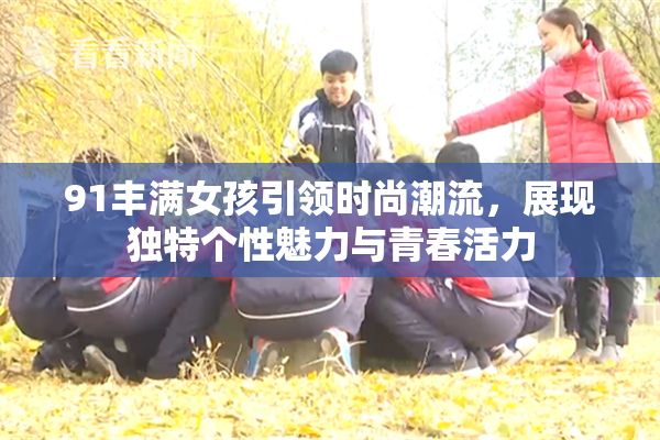 91丰满女孩引领时尚潮流，展现独特个性魅力与青春活力