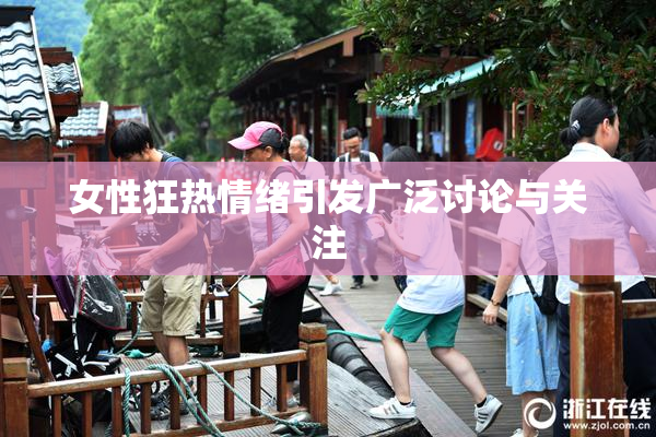 女性狂热情绪引发广泛讨论与关注