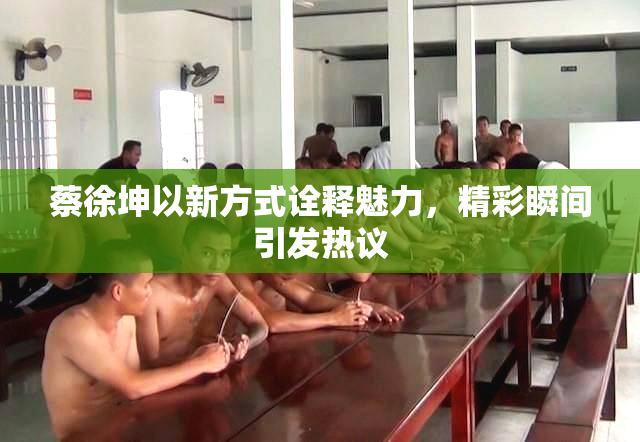 蔡徐坤以新方式诠释魅力，精彩瞬间引发热议