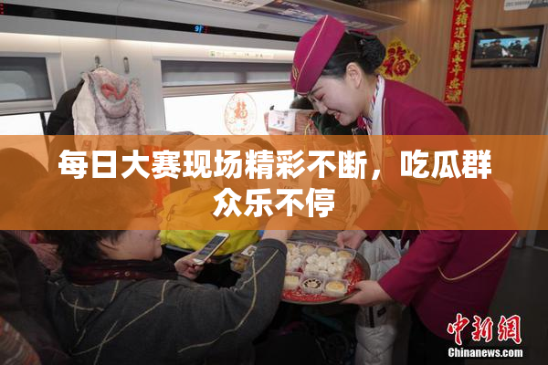 每日大赛现场精彩不断，吃瓜群众乐不停