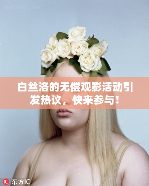 白丝洛的无偿观影活动引发热议，快来参与！