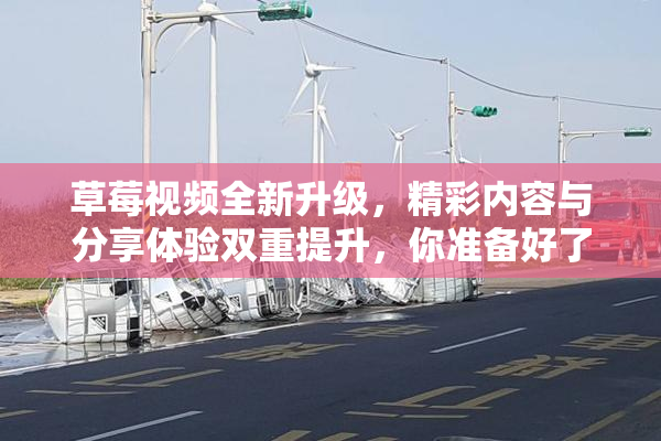 草莓视频全新升级，精彩内容与分享体验双重提升，你准备好了吗？
