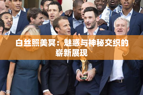 白丝照美冥：魅惑与神秘交织的崭新展现