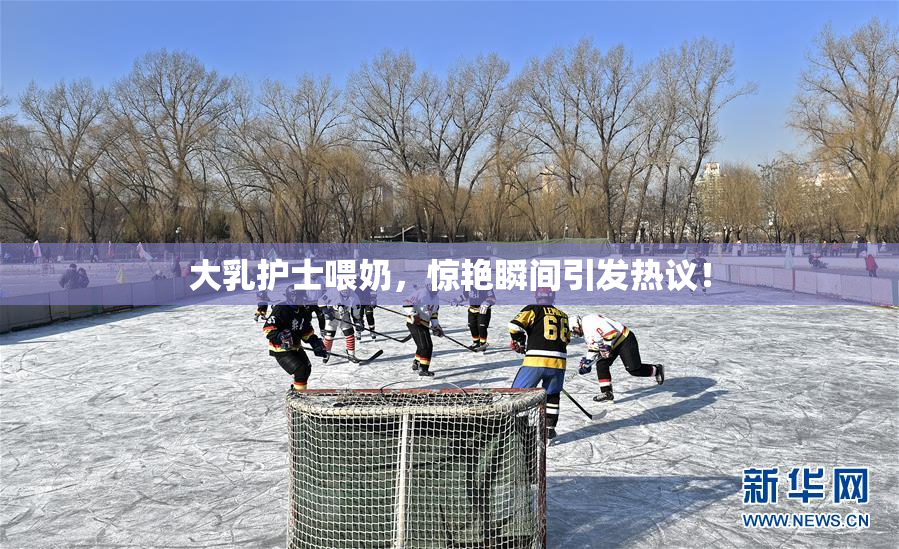 大乳护士喂奶，惊艳瞬间引发热议！