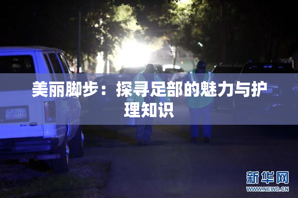 美丽脚步：探寻足部的魅力与护理知识