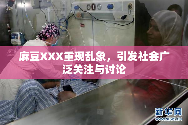 麻豆XXX重现乱象，引发社会广泛关注与讨论