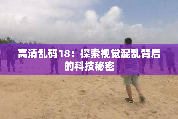 高清乱码18：探索视觉混乱背后的科技秘密