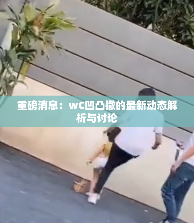 重磅消息：wC凹凸撒的最新动态解析与讨论