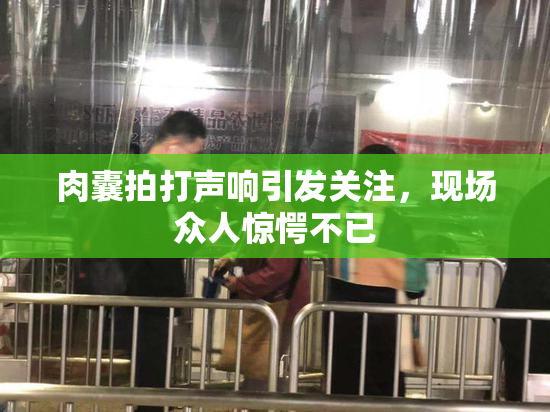 肉囊拍打声响引发关注，现场众人惊愕不已
