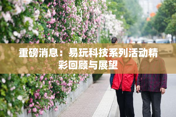 重磅消息：易玩科技系列活动精彩回顾与展望