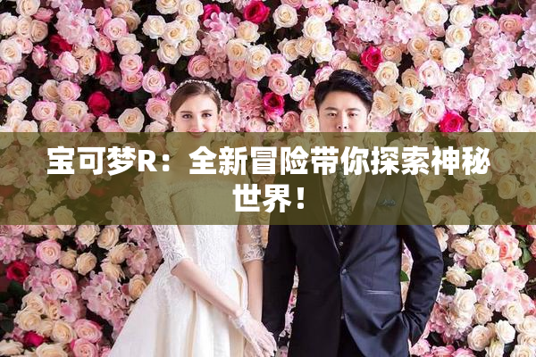 宝可梦R：全新冒险带你探索神秘世界！