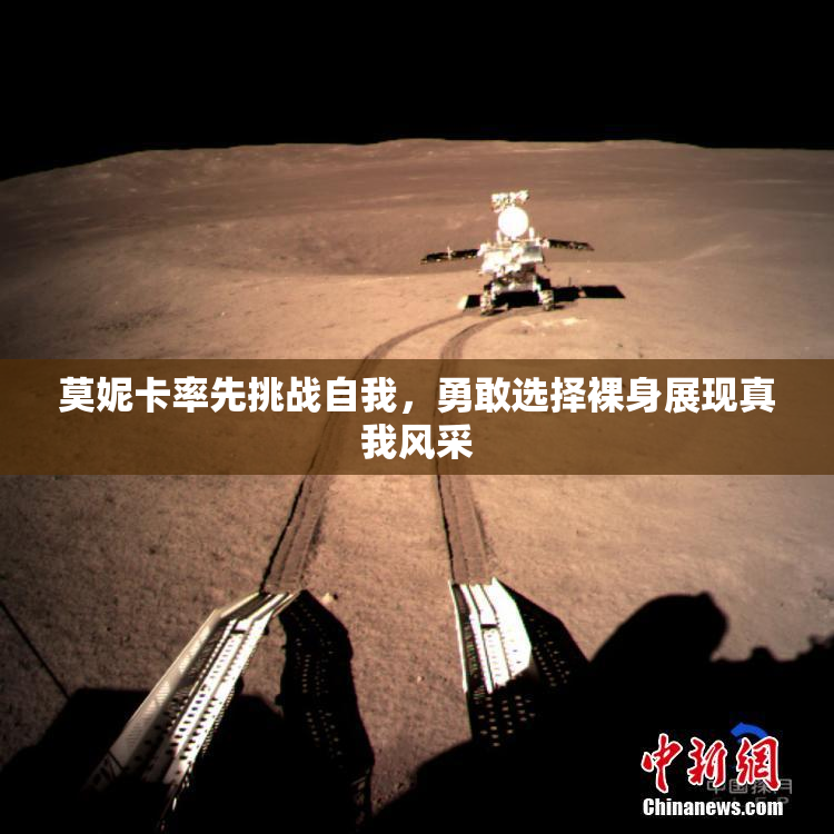 莫妮卡率先挑战自我，勇敢选择裸身展现真我风采