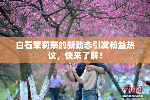 白石茉莉奈的新动态引发粉丝热议，快来了解！