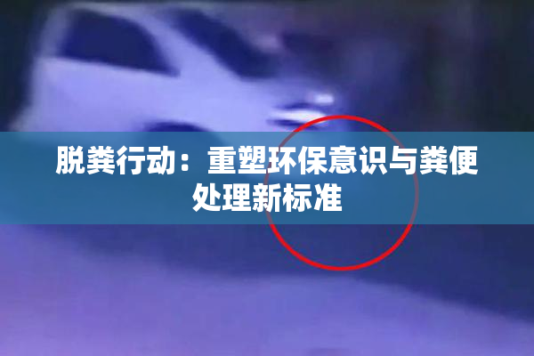 脱粪行动：重塑环保意识与粪便处理新标准