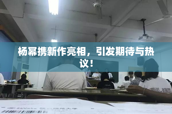 杨幂携新作亮相，引发期待与热议！