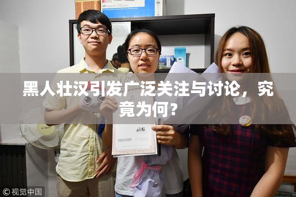 黑人壮汉引发广泛关注与讨论，究竟为何？