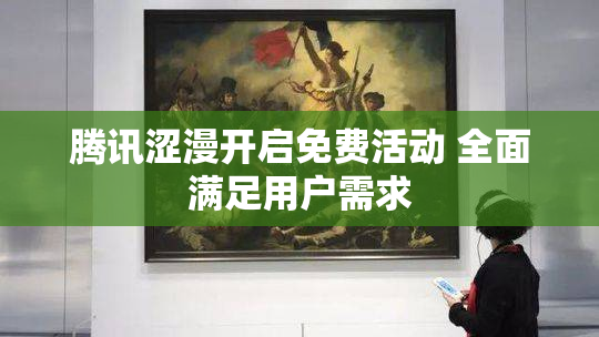 腾讯涩漫开启免费活动 全面满足用户需求