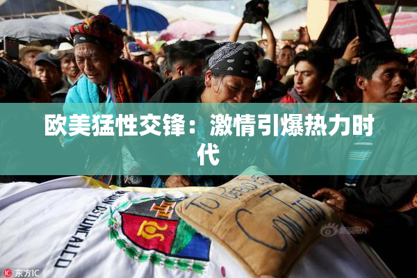 欧美猛性交锋：激情引爆热力时代