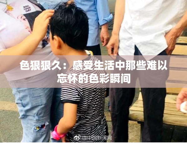 色狠狠久：感受生活中那些难以忘怀的色彩瞬间