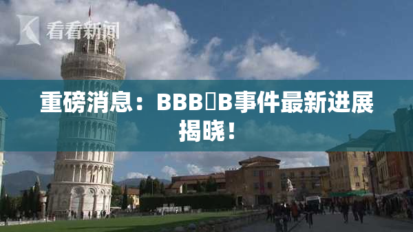 重磅消息：BBB槡B事件最新进展揭晓！