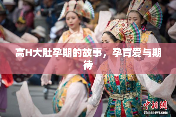 高H大肚孕期的故事，孕育爱与期待