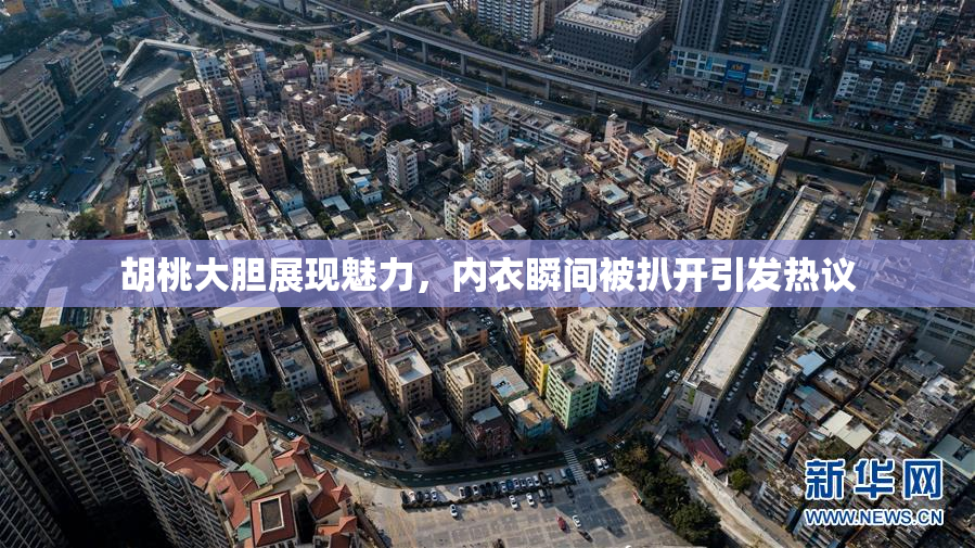 胡桃大胆展现魅力，内衣瞬间被扒开引发热议