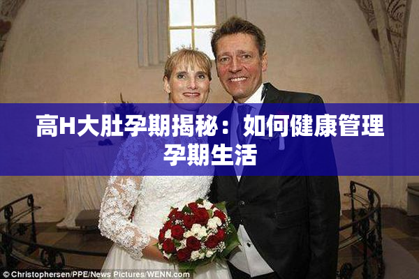 高H大肚孕期揭秘：如何健康管理孕期生活