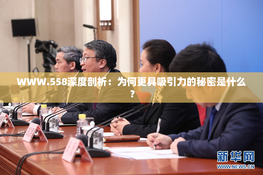 WWW.558深度剖析：为何更具吸引力的秘密是什么？