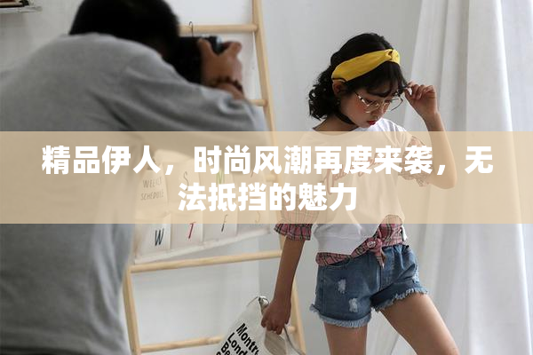 精品伊人，时尚风潮再度来袭，无法抵挡的魅力