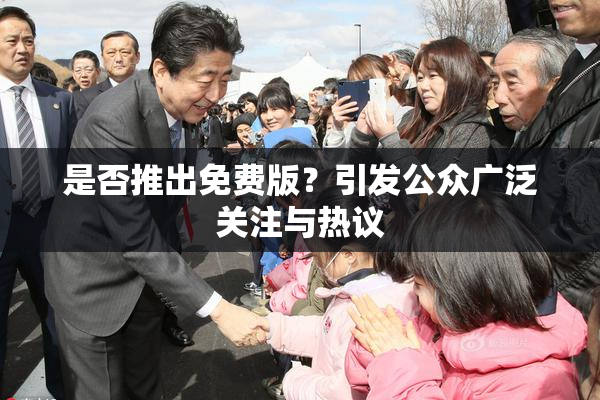 是否推出免费版？引发公众广泛关注与热议