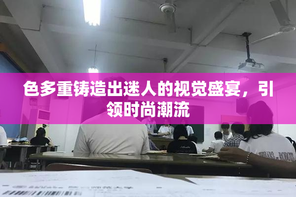 色多重铸造出迷人的视觉盛宴，引领时尚潮流