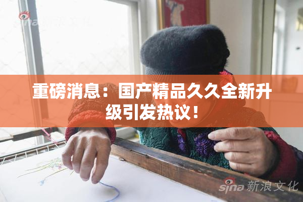 重磅消息：国产精品久久全新升级引发热议！