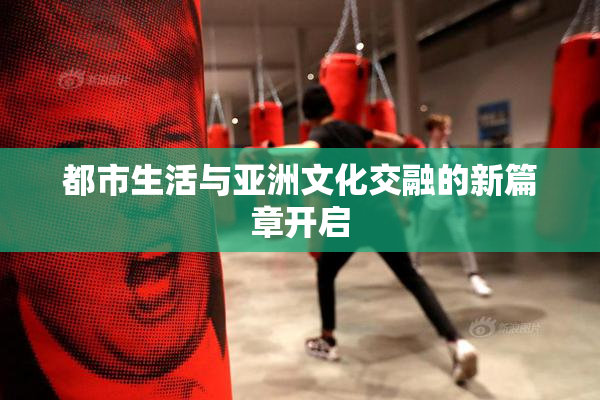 都市生活与亚洲文化交融的新篇章开启