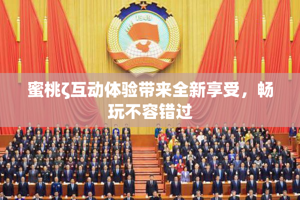 蜜桃ζ互动体验带来全新享受，畅玩不容错过