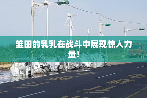 雏田的乳乳在战斗中展现惊人力量！