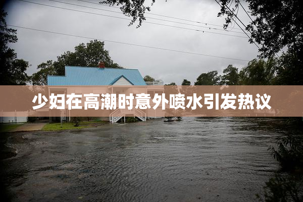 少妇在高潮时意外喷水引发热议