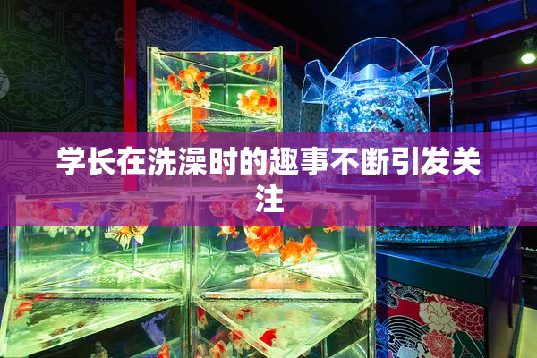 学长在洗澡时的趣事不断引发关注