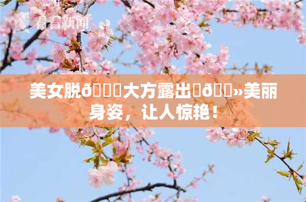 美女脱👙大方露出‌🐻美丽身姿，让人惊艳！