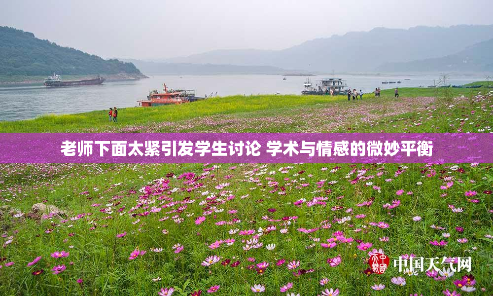 老师下面太紧引发学生讨论 学术与情感的微妙平衡