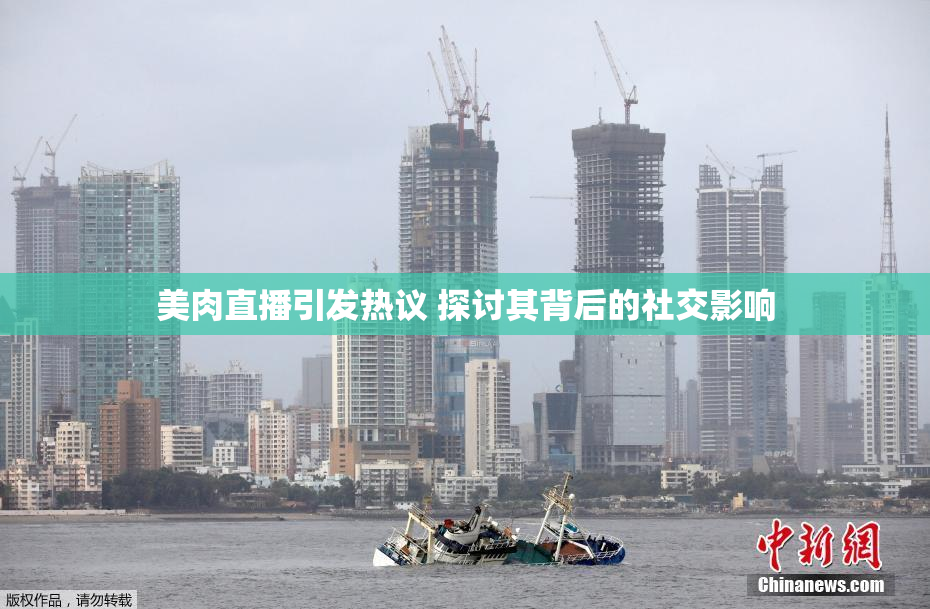 美肉直播引发热议 探讨其背后的社交影响