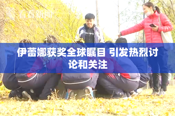 伊蕾娜获奖全球瞩目 引发热烈讨论和关注