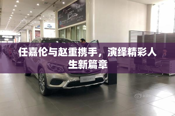 任嘉伦与赵重携手，演绎精彩人生新篇章