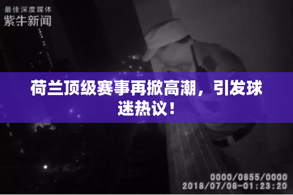 荷兰顶级赛事再掀高潮，引发球迷热议！