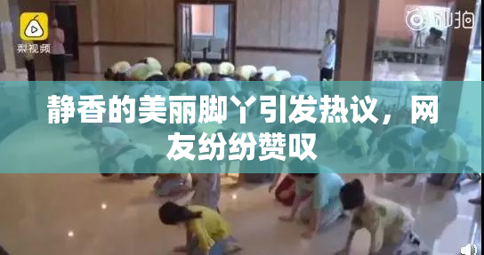 静香的美丽脚丫引发热议，网友纷纷赞叹