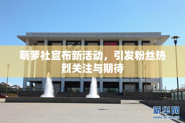 萌萝社宣布新活动，引发粉丝热烈关注与期待