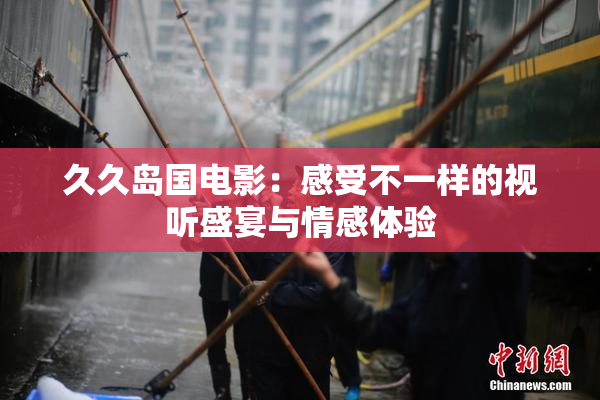 久久岛国电影：感受不一样的视听盛宴与情感体验