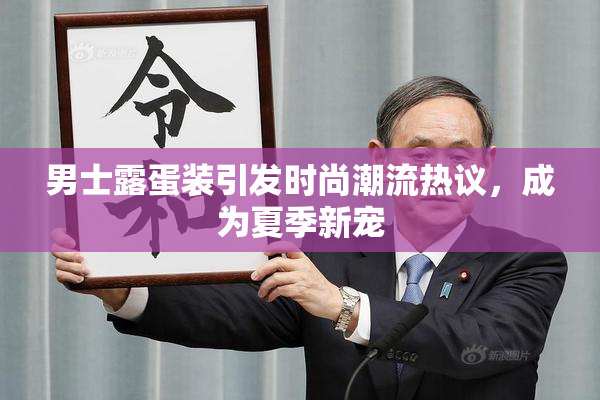 男士露蛋装引发时尚潮流热议，成为夏季新宠