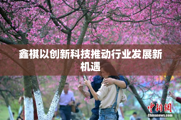 鑫祺以创新科技推动行业发展新机遇