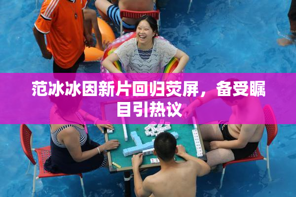 范冰冰因新片回归荧屏，备受瞩目引热议
