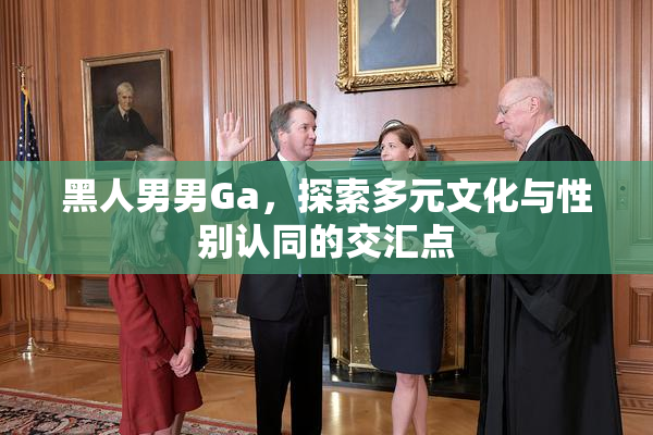 黑人男男Ga，探索多元文化与性别认同的交汇点
